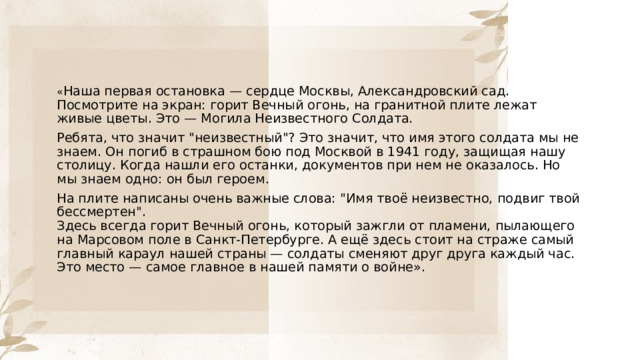 « Наша первая остановка — сердце Москвы, Александровский сад. Посмотрите на экран: горит Вечный огонь, на гранитной плите лежат живые цветы. Это — Могила Неизвестного Солдата. Ребята, что значит 