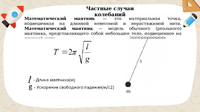Частные случаи колебаний Математический маятник — это материальная точка, подвешенная на длинной невесомой и нерастяжимой нити. Математический маятник — модель обычного (реального) маятника, представляющего собой небольшое тело, подвешенное на длинной нити. 