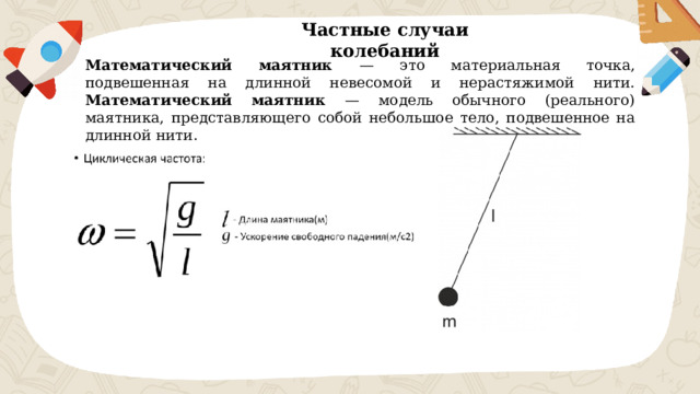 Частные случаи колебаний Математический маятник — это материальная точка, подвешенная на длинной невесомой и нерастяжимой нити. Математический маятник — модель обычного (реального) маятника, представляющего собой небольшое тело, подвешенное на длинной нити. 