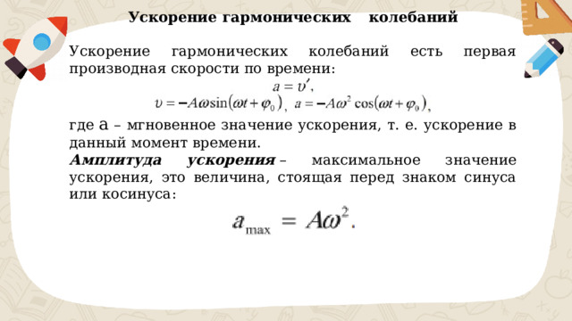 Ускорение гармонических  колебаний  Ускорение гармонических колебаний есть первая производная скорости по времени: где ​ a ​ – мгновенное значение ускорения, т. е. ускорение в данный момент времени. Амплитуда ускорения  – максимальное значение ускорения, это величина, стоящая перед знаком синуса или косинуса: 