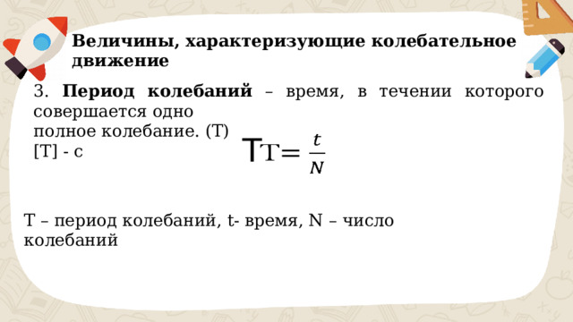 Величины, характеризующие колебательное движение 3. Период колебаний – время, в течении которого совершается одно полное колебание. (T) [T] - c T   T – период колебаний, t- время, N – число колебаний 