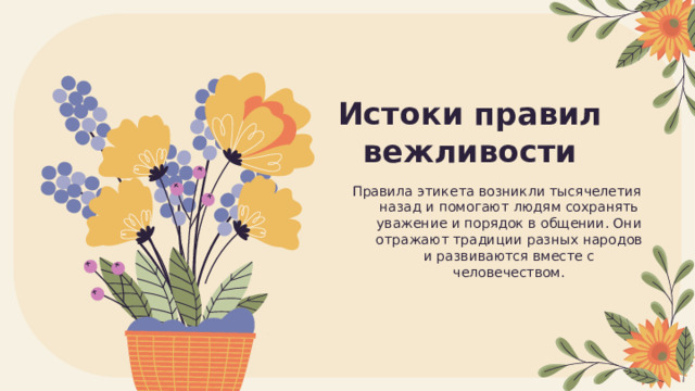 Истоки правил вежливости Правила этикета возникли тысячелетия назад и помогают людям сохранять уважение и порядок в общении. Они отражают традиции разных народов и развиваются вместе с человечеством. 