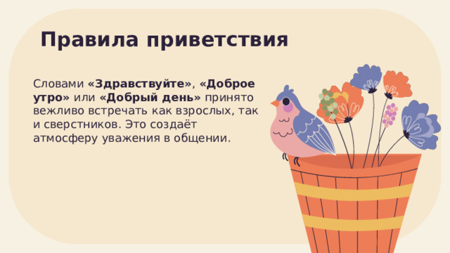 Правила приветствия Словами «Здравствуйте» , «Доброе утро» или «Добрый день» принято вежливо встречать как взрослых, так и сверстников. Это создаёт атмосферу уважения в общении. 