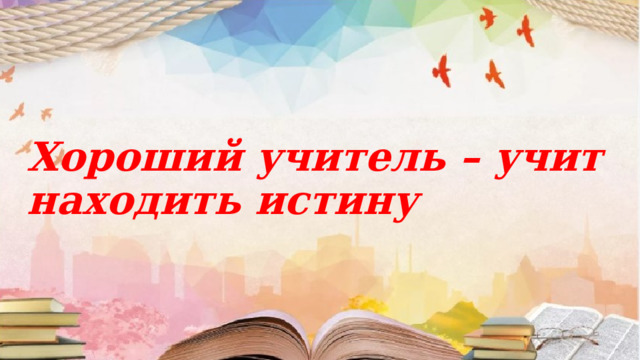 Хороший учитель – учит находить истину 