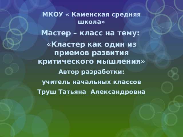 МКОУ « Каменская средняя школа» Мастер – класс на тему: «Кластер как один из приемов развития критического мышления» Автор разработки: учитель начальных классов Труш Татьяна Александровна 