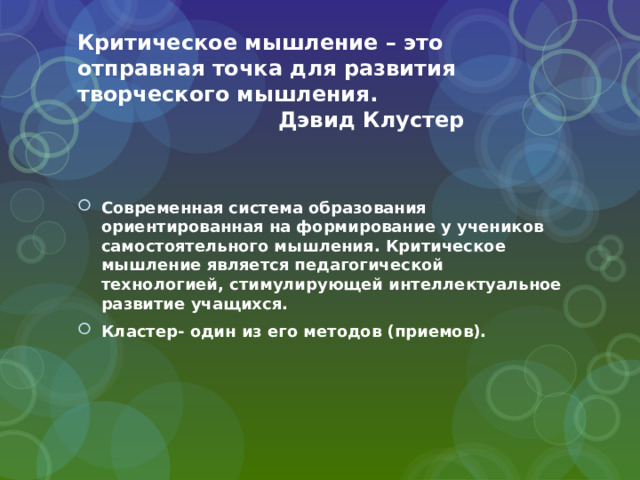 Критическое мышление – это отправная точка для развития творческого мышления.  Дэвид Клустер Современная система образования ориентированная на формирование у учеников самостоятельного мышления. Критическое мышление является педагогической технологией, стимулирующей интеллектуальное развитие учащихся. Кластер- один из его методов (приемов). 