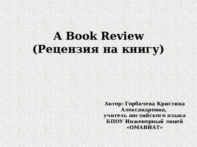 A Book Review  (Рецензия на книгу)     Автор: Горбачева Кристина Александровна, учитель английского языка  БПОУ Инженерный лицей «ОМАВИАТ» 