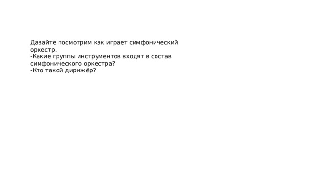 Давайте посмотрим как играет симфонический оркестр. -Какие группы инструментов входят в состав симфонического оркестра? -Кто такой дирижёр? 