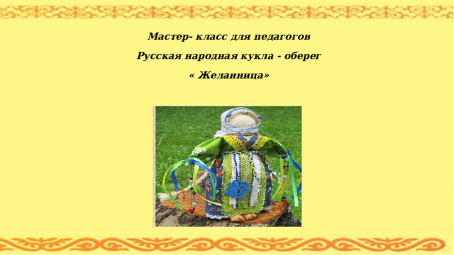                   Мастер- класс для педагогов Русская народная кукла - оберег « Желанница»        
