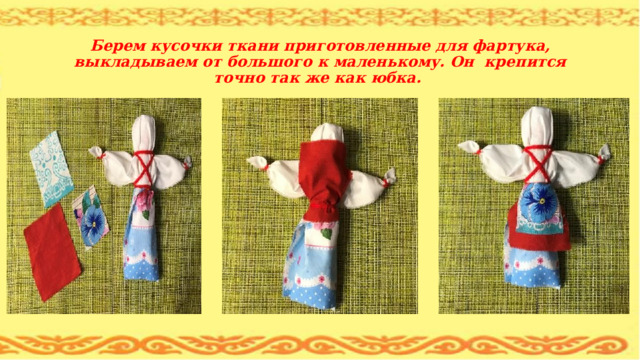  Берем кусочки ткани приготовленные для фартука, выкладываем от большого к маленькому. Он крепится точно так же как юбка. 