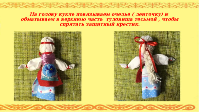  На голову кукле повязываем очелье ( ленточку) и обматываем в верхнюю часть туловища тесьмой , чтобы спрятать защитный крестик. 