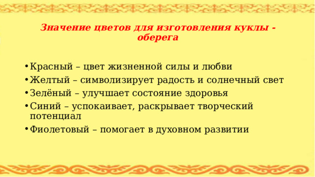   Значение цветов для изготовления куклы - оберега Красный – цвет жизненной силы и любви Желтый – символизирует радость и солнечный свет Зелёный – улучшает состояние здоровья Синий – успокаивает, раскрывает творческий потенциал Фиолетовый – помогает в духовном развитии 