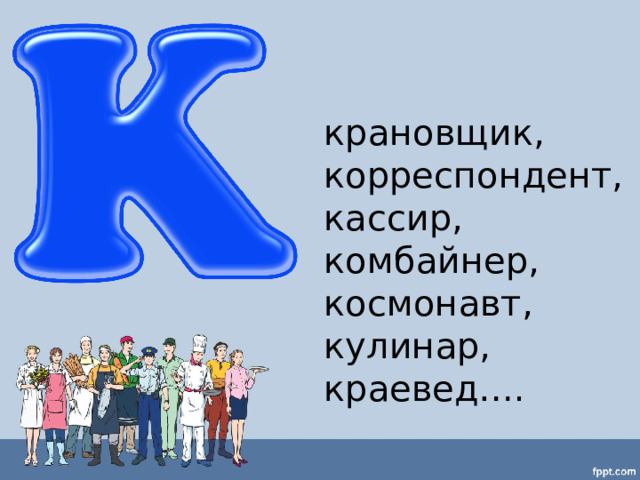 крановщик, корреспондент, кассир, комбайнер, космонавт, кулинар, краевед…. 