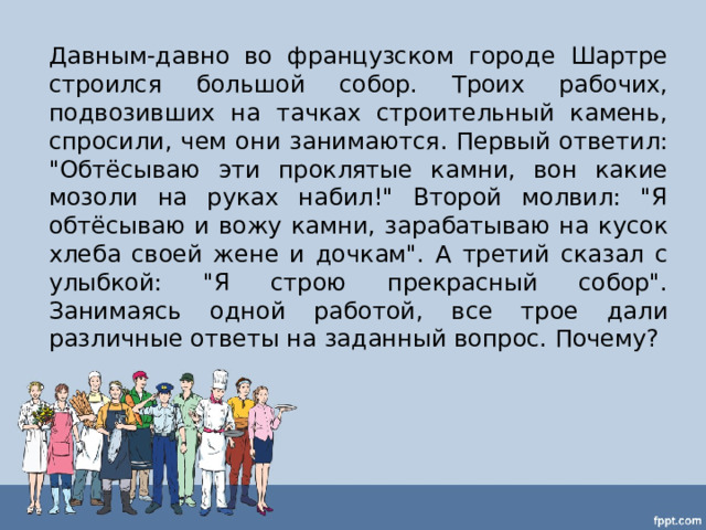 Давным-давно во французском городе Шартре строился большой собор. Троих рабочих, подвозивших на тачках строительный камень, спросили, чем они занимаются. Первый ответил: 