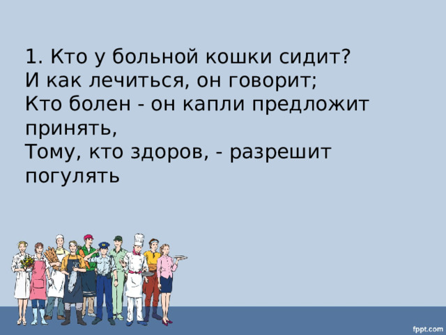 1. Кто у больной кошки сидит?  И как лечиться, он говорит;  Кто болен - он капли предложит принять,  Тому, кто здоров, - разрешит погулять 