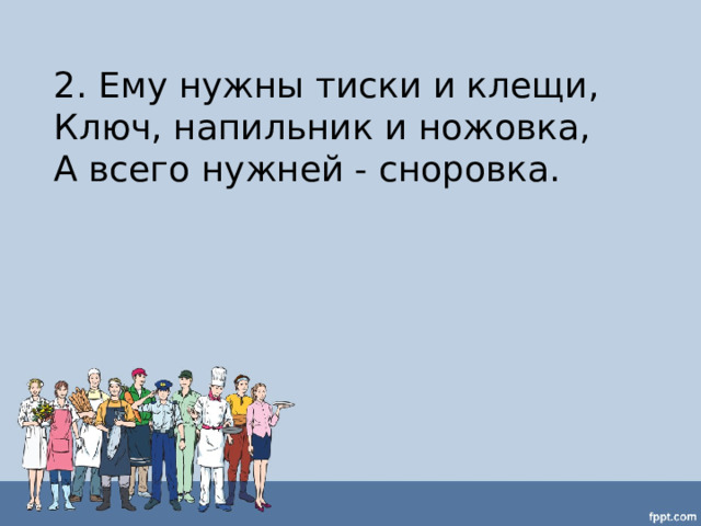 2. Ему нужны тиски и клещи,  Ключ, напильник и ножовка,  А всего нужней - сноровка. 