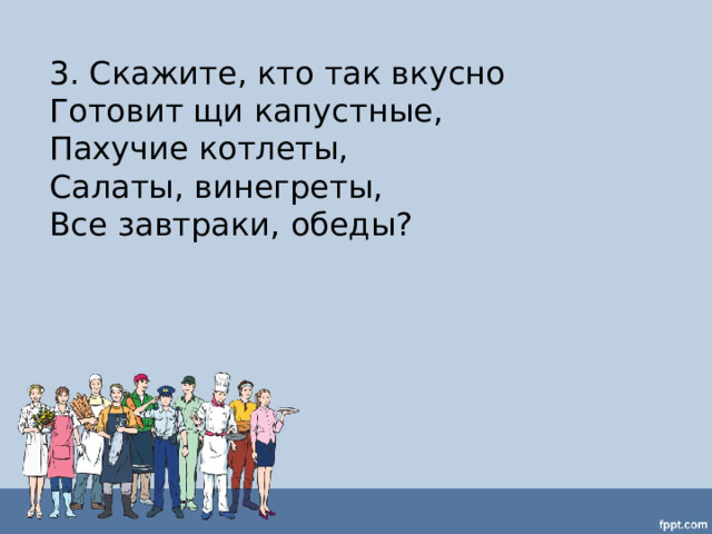 3. Скажите, кто так вкусно  Готовит щи капустные,  Пахучие котлеты,  Салаты, винегреты,  Все завтраки, обеды? 