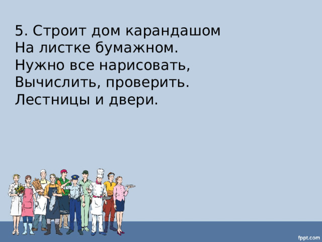 5. Строит дом карандашом  На листке бумажном.  Нужно все нарисовать,  Вычислить, проверить.  Лестницы и двери. 