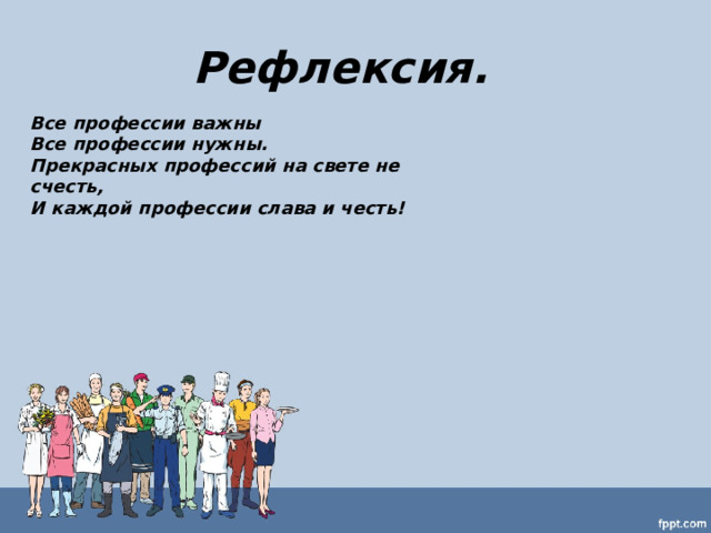 Рефлексия.   Все профессии важны Все профессии нужны. Прекрасных профессий на свете не счесть, И каждой профессии слава и честь! 