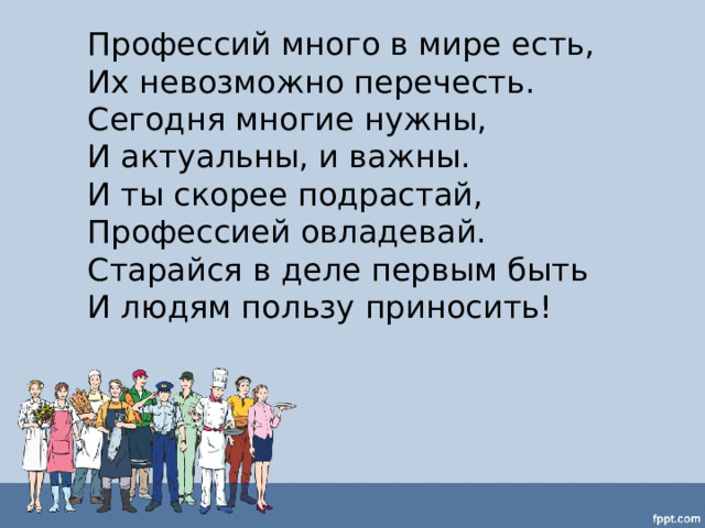 Профессий много в мире есть, Их невозможно перечесть. Сегодня многие нужны, И актуальны, и важны. И ты скорее подрастай, Профессией овладевай. Старайся в деле первым быть И людям пользу приносить! 
