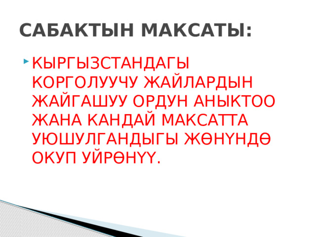 САБАКТЫН МАКСАТЫ: КЫРГЫЗСТАНДАГЫ КОРГОЛУУЧУ ЖАЙЛАРДЫН ЖАЙГАШУУ ОРДУН АНЫКТОО ЖАНА КАНДАЙ МАКСАТТА УЮШУЛГАНДЫГЫ ЖӨНҮНДӨ ОКУП УЙРӨНҮҮ. 