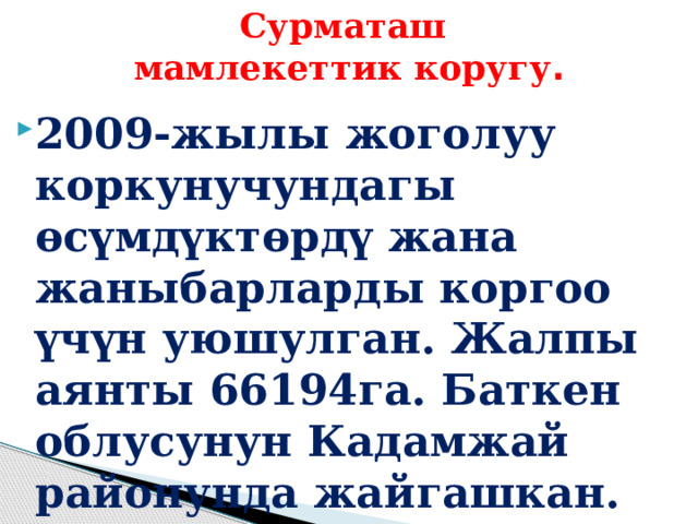 Сурматаш  мамлекеттик коругу . 2009-жылы жоголуу коркунучундагы өсүмдүктөрдү жана жаныбарларды коргоо үчүн уюшулган. Жалпы аянты 66194га. Баткен облусунун Кадамжай районунда жайгашкан. 