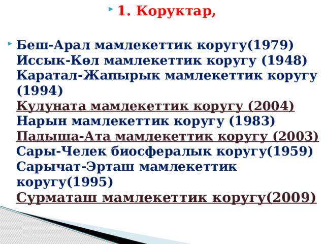 1. Коруктар,  Беш-Арал мамлекеттик коругу(1979)  Иссык-Көл мамлекеттик коругу (1948)  Каратал-Жапырык мамлекеттик коругу (1994)  Кулуната мамлекеттик коругу (2004)  Нарын мамлекеттик коругу (1983)  Падыша-Ата мамлекеттик коругу (2003)  Сары-Челек биосфералык коругу(1959)  Сарычат-Эрташ мамлекеттик коругу(1995)  Сурматаш мамлекеттик коругу(2009) 