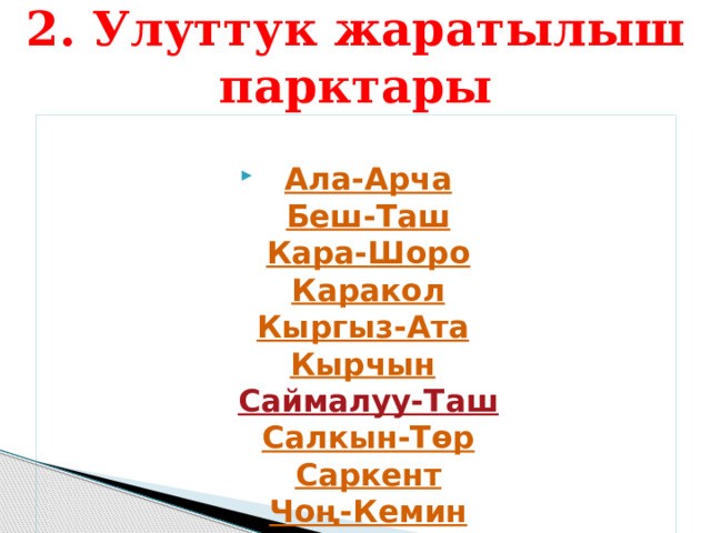 2. Улуттук жаратылыш парктары  Ала-Арча  Беш-Таш  Кара-Шоро  Каракол  Кыргыз-Ата    Кырчын    Саймалуу-Таш  Салкын-Төр  Саркент  Чоң-Кемин 
