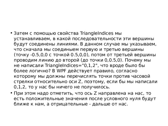 Затем с помощью свойства TriangleIndices мы устанавливаем, в какой последовательности эти вершины будут соединены линиями. В данном случае мы указываем, что сначала мы соединыем первую и третью вершины (точку -0.5,0,0 с точкой 0.5,0,0), потом от третьей вершины проводим линию до второй (до точки 0,0.5,0). Почему мы не написали TriangleIndices=