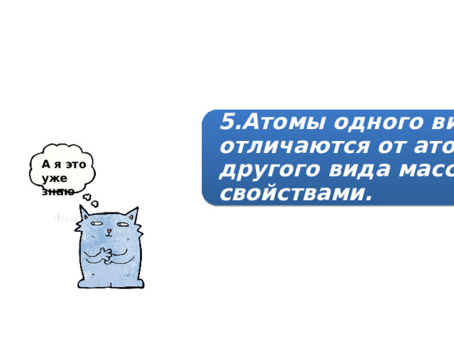 5.Атомы одного вида отличаются от атомов другого вида массой и свойствами. А я это уже знаю 