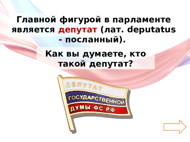 Главной фигурой в парламенте является депутат (лат. deputatus - посланный). Как вы думаете, кто такой депутат? 