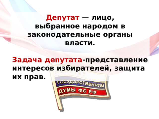 Депутат  — лицо, выбранное народом в законодательные органы власти.  Задача депутата -представление интересов избирателей, защита их прав. 