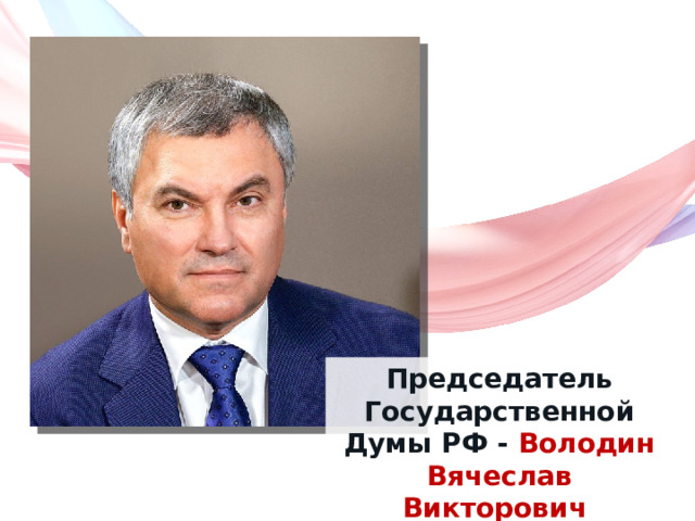 Председатель Государственной Думы РФ - Володин  Вячеслав Викторович 