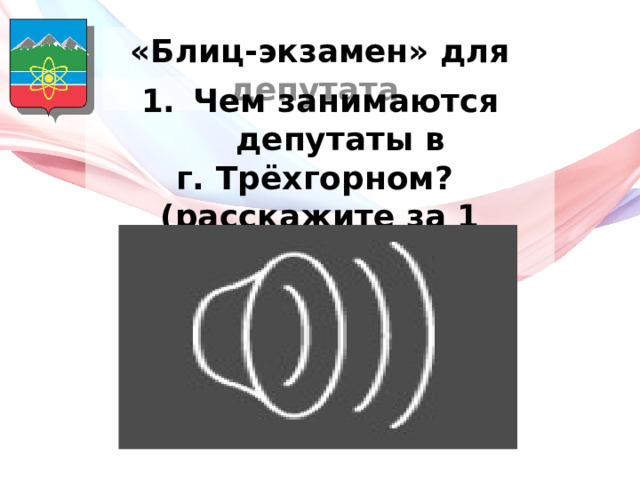 «Блиц-экзамен» для депутата Чем занимаются депутаты в г. Трёхгорном? (расскажите за 1 минуту) 