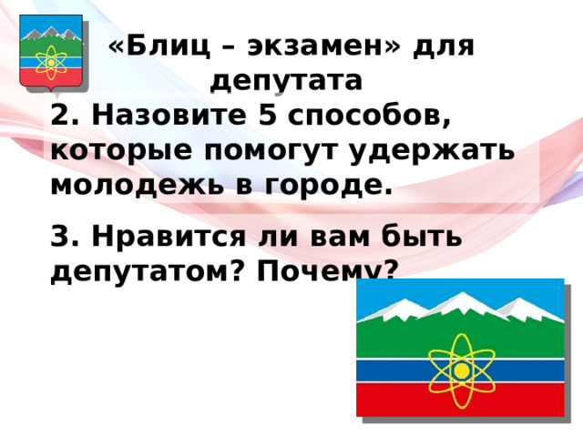 «Блиц – экзамен» для депутата 2. Назовите 5 способов, которые помогут удержать молодежь в городе. 3. Нравится ли вам быть депутатом? Почему? 