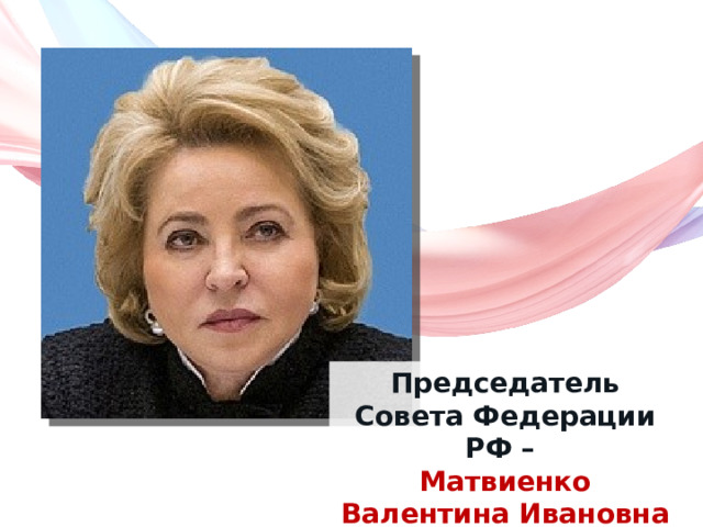 Председатель Совета Федерации РФ – Матвиенко  Валентина Ивановна 