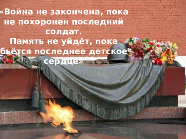 «Война не закончена, пока не похоронен последний солдат.  Память не уйдёт, пока бьётся последнее детское сердце» 