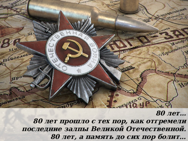 80 лет…  80 лет прошло с тех пор, как отгремели последние залпы Великой Отечественной.  80 лет, а память до сих пор болит… 