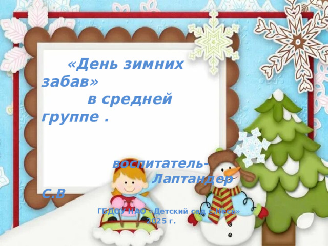   «День зимних забав»  в средней группе .    воспитатель-  Лаптандер С.В   ГБДОУ НАО «Детский сад с.Несь»  2025 г. 