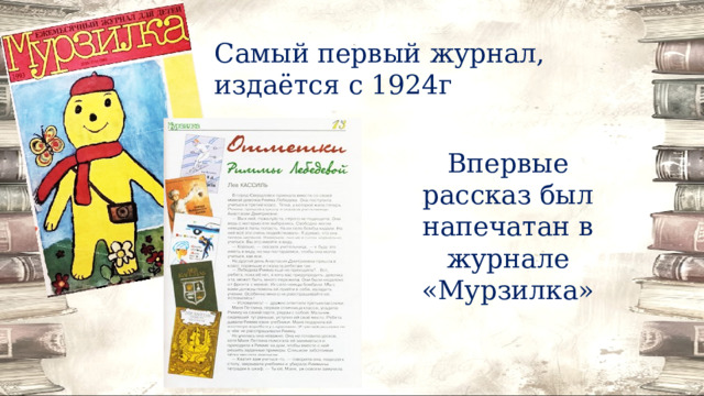 Самый первый журнал, издаётся с 1924г Впервые рассказ был напечатан в журнале «Мурзилка» 