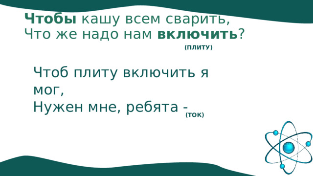 Чтобы  кашу всем сварить,  Что же надо нам  включить ? (ПЛИТУ) Чтоб плиту включить я мог, Нужен мне, ребята - (ТОК) 