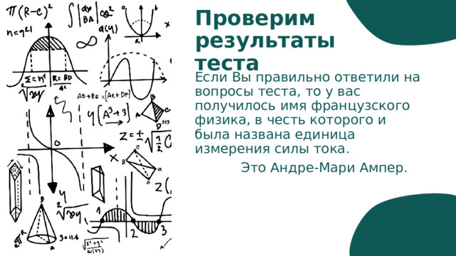 Проверим результаты теста Если Вы правильно ответили на вопросы теста, то у вас получилось имя французского физика, в честь которого и была названа единица измерения силы тока.  Это Андре-Мари Ампер. 