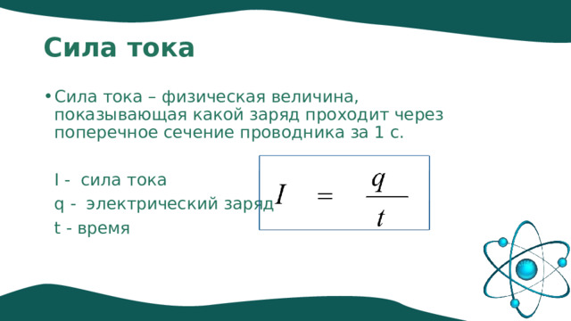 Сила тока Сила тока – физическая величина, показывающая какой заряд проходит через поперечное сечение проводника за 1 с.  I - сила тока  q - электрический заряд  t - время 