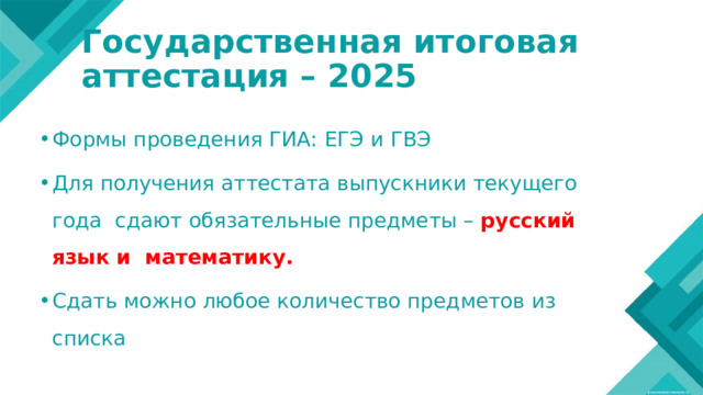 Государственная итоговая аттестация – 2025 Формы проведения ГИА: ЕГЭ и ГВЭ Для получения аттестата выпускники текущего года сдают обязательные предметы – русский язык и математику. Сдать можно любое количество предметов из списка 