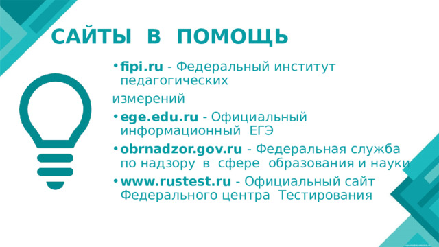САЙТЫ В ПОМОЩЬ fipi.ru - Федеральный институт педагогических измерений ege.edu.ru  - Официальный информационный ЕГЭ obrnadzor.gov.ru - Федеральная служба  по надзору  в сфере  образования и науки www.rustest.ru - Официальный сайт Федерального центра Тестирования 