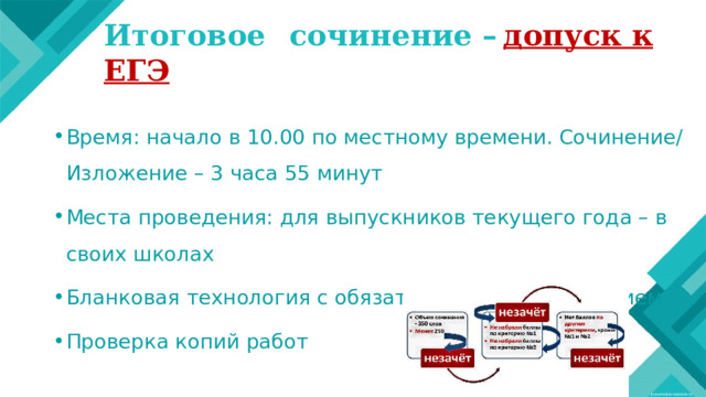 Итоговое  сочинение  –  допуск  к  ЕГЭ Время: начало в 10.00 по местному времени. Сочинение/Изложение – 3 часа 55 минут Места проведения: для выпускников текущего года – в своих школах Бланковая технология с обязательным сканированием Проверка копий работ    