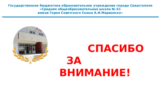  Государственное бюджетное образовательное учреждение города Севастополя «Средняя общеобразовательная школа № 61 имени Героя Советского Союза А.И.Маринеско»  СПАСИБО  ЗА ВНИМАНИЕ! 