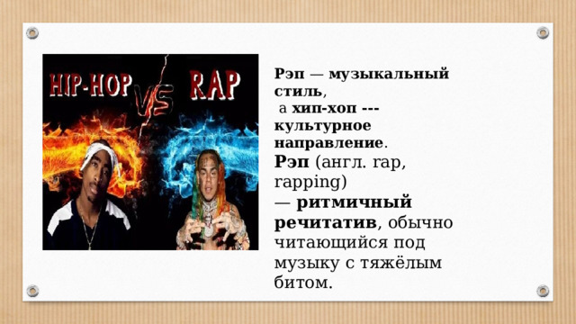 Рэп —  музыкальный стиль ,  а хип-хоп --- культурное направление . Рэп  (англ. rap, rapping) —  ритмичный речитатив , обычно читающийся под музыку с тяжёлым битом.  