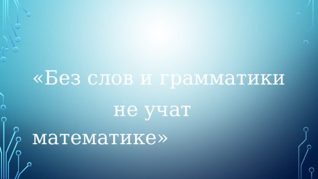 «Без слов и грамматики  не учат математике» 