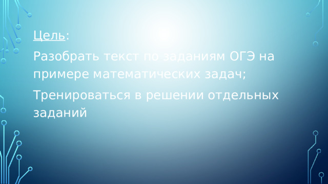 Цель : Разобрать текст по заданиям ОГЭ на примере математических задач; Тренироваться в решении отдельных заданий 